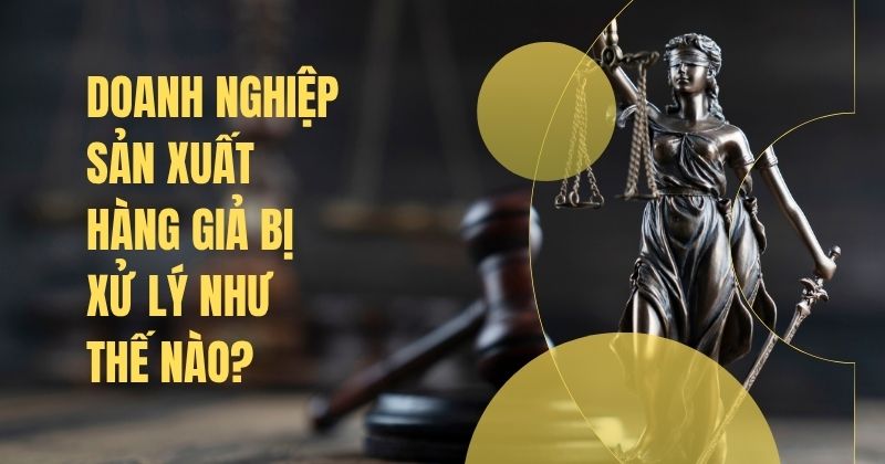Doanh nghiệp sản xuất hàng giả bị xử lý như thế nào