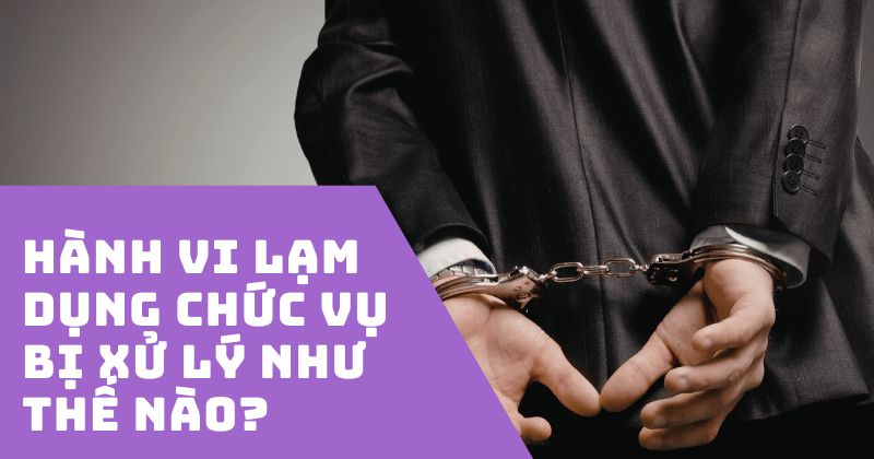 Lạm dụng chức vụ la gi? Bị xử lý như thế nào? Hành vi Lạm dụng chức vụ bị xử lý như thế nào