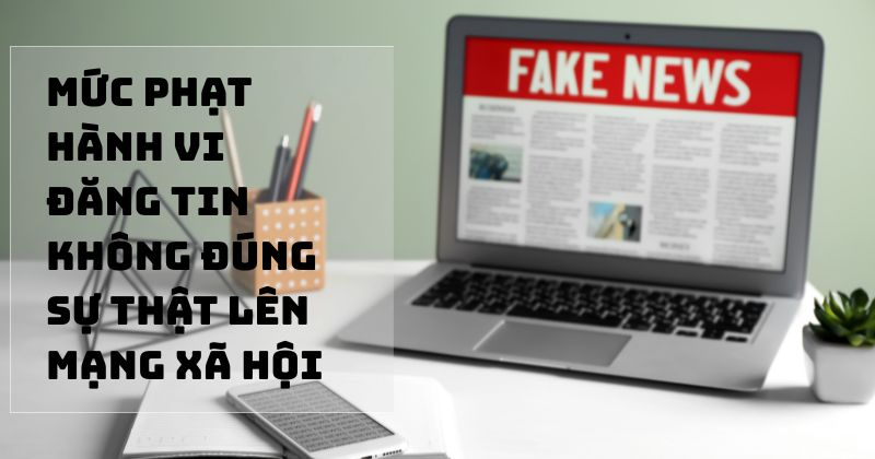 Mức phạt hành vi đăng tin không đúng sự thật lên mạng xã hội